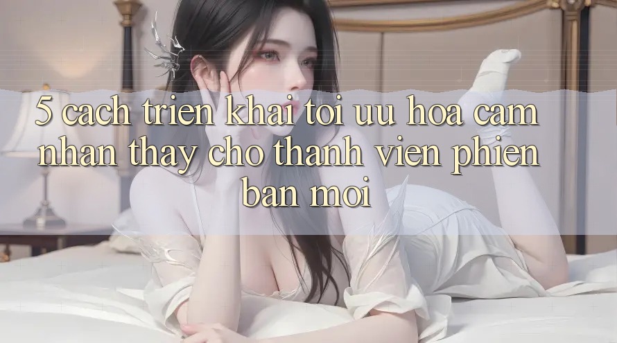5. Cách triển khai Tối Ưu Hóa Cảm nhận thấy Cho Thành Viên Phiên bản mới 5. Cách triển khai Tối Ưu Hóa Cảm nhận thấy Cho Thành Viên Phiên bản mới