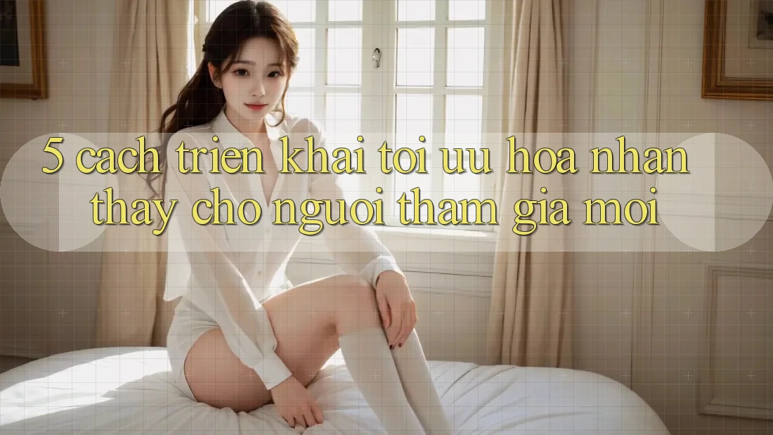 5. Cách triển khai Tối Ưu Hóa Nhận thấy Cho Người tham gia Mới