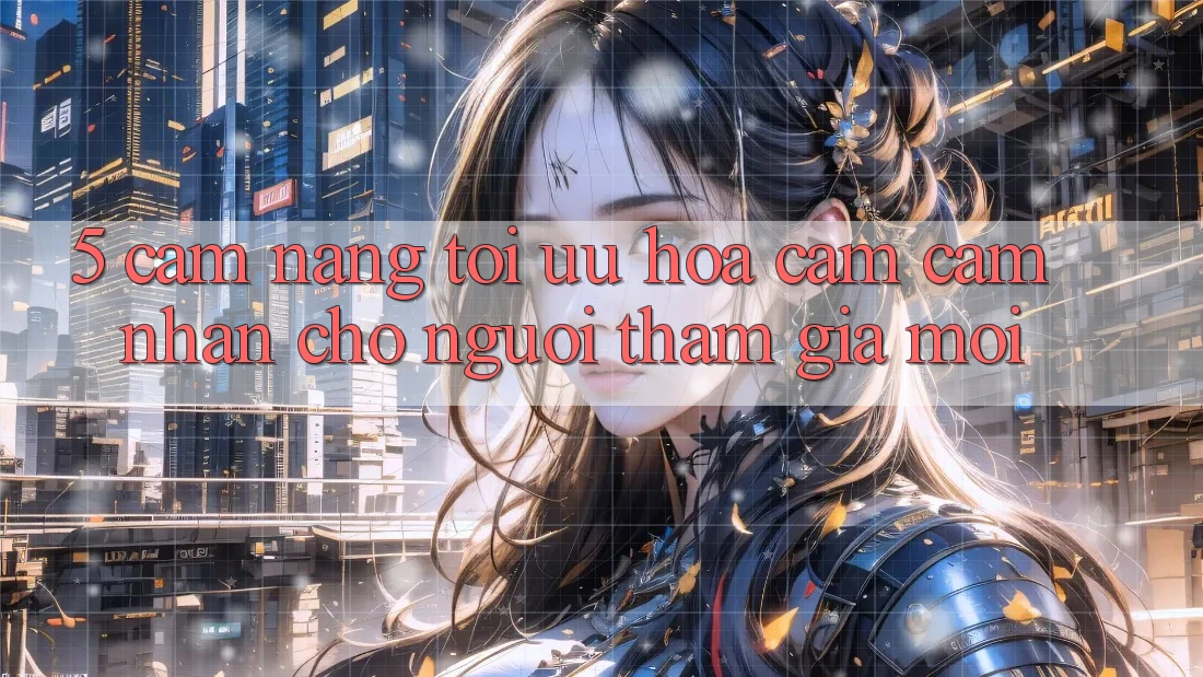 5. Cẩm nang Tối Ưu Hóa Cảm cảm nhận Cho Người tham gia Mới 5. Cẩm nang Tối Ưu Hóa Cảm cảm nhận Cho Người tham gia Mới