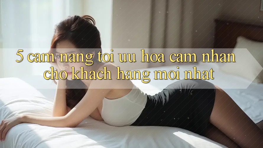 5. Cẩm nang Tối Ưu Hóa Cảm nhận Cho Khách hàng Mới nhất 5. Cẩm nang Tối Ưu Hóa Cảm nhận Cho Khách hàng Mới nhất