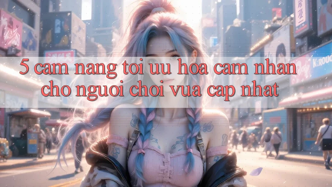 5. Cẩm nang Tối Ưu Hóa Cảm nhận Cho Người chơi Vừa cập nhật 5. Cẩm nang Tối Ưu Hóa Cảm nhận Cho Người chơi Vừa cập nhật