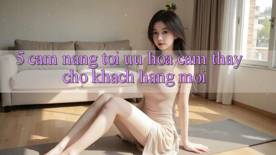 5. Cẩm nang Tối Ưu Hóa Cảm thấy Cho Khách hàng Mới 5. Cẩm nang Tối Ưu Hóa Cảm thấy Cho Khách hàng Mới