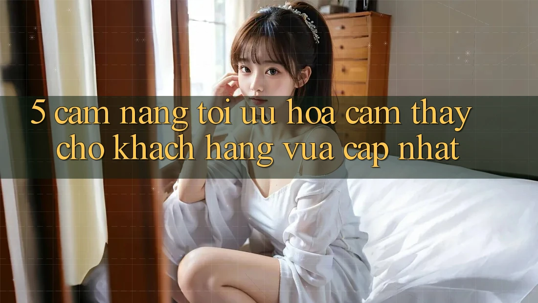 5. Cẩm nang Tối Ưu Hóa Cảm thấy Cho Khách hàng Vừa cập nhật 5. Cẩm nang Tối Ưu Hóa Cảm thấy Cho Khách hàng Vừa cập nhật