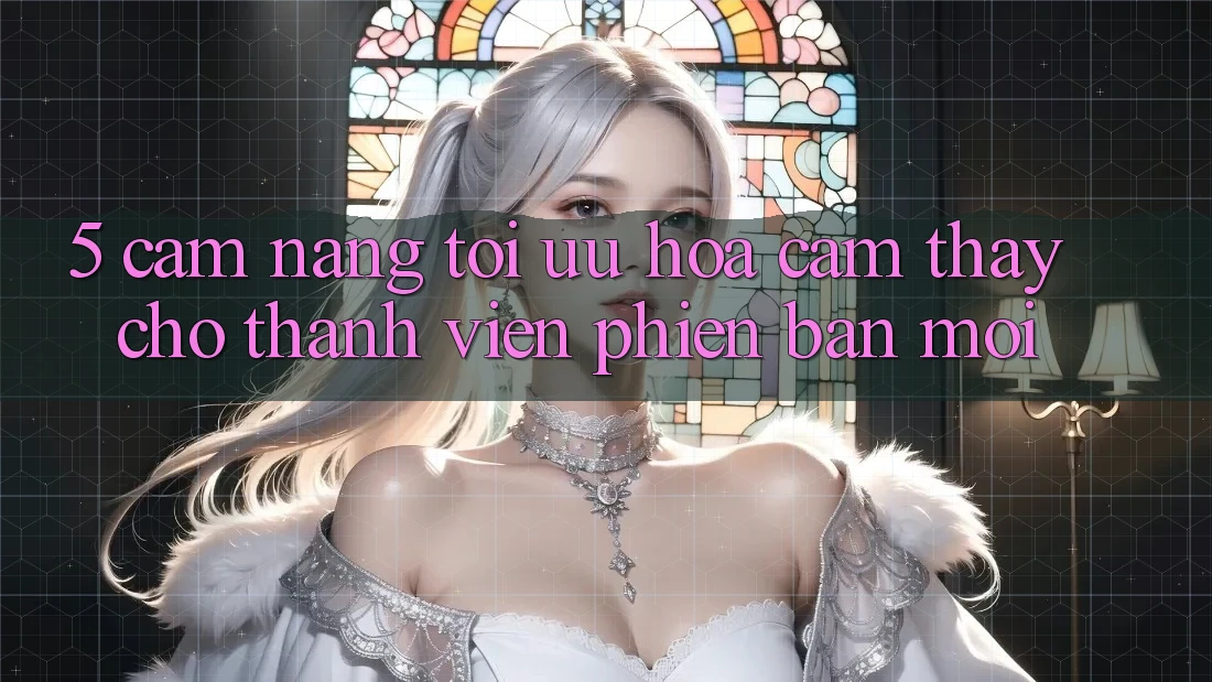 5. Cẩm nang Tối Ưu Hóa Cảm thấy Cho Thành Viên Phiên bản mới