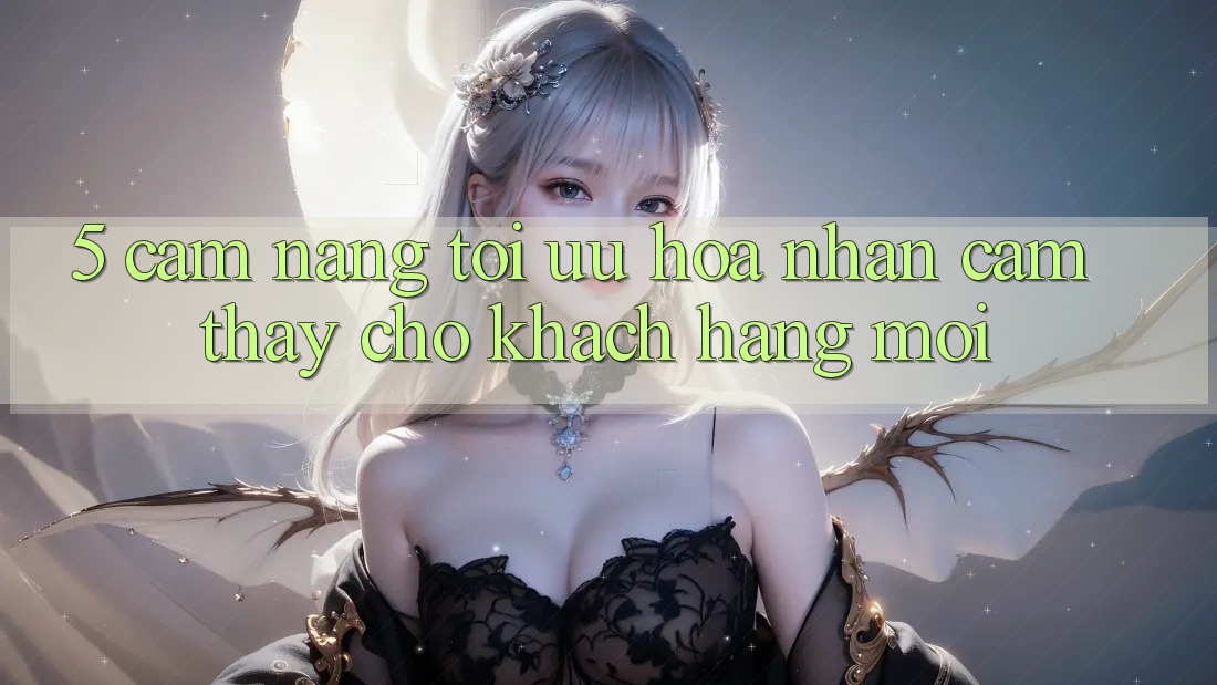 5. Cẩm nang Tối Ưu Hóa Nhận cảm thấy Cho Khách hàng Mới 5. Cẩm nang Tối Ưu Hóa Nhận cảm thấy Cho Khách hàng Mới