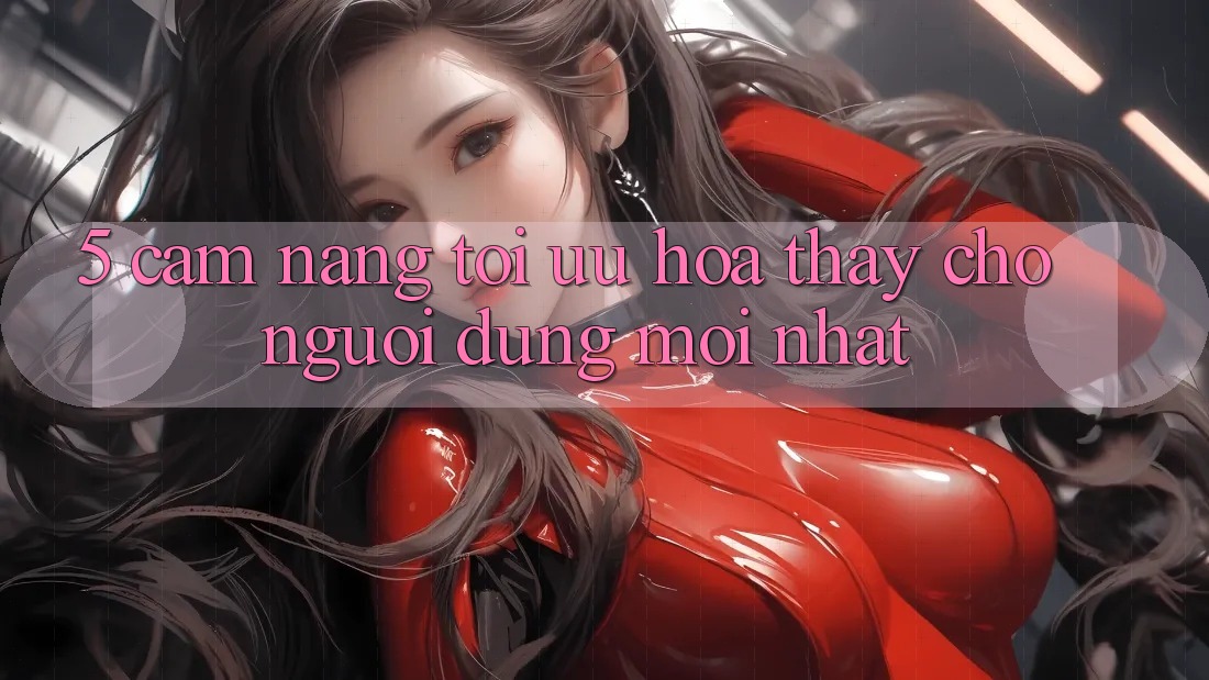 5. Cẩm nang Tối Ưu Hóa Thấy Cho Người dùng Mới nhất 5. Cẩm nang Tối Ưu Hóa Thấy Cho Người dùng Mới nhất