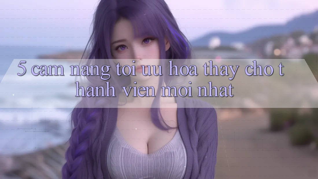5. Cẩm nang Tối Ưu Hóa Thấy Cho Thành Viên Mới nhất 5. Cẩm nang Tối Ưu Hóa Thấy Cho Thành Viên Mới nhất