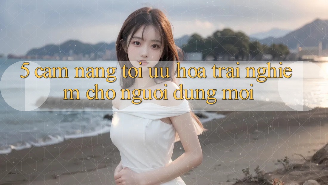 5. Cẩm nang Tối Ưu Hóa Trải Nghiệm Cho Người dùng Mới 5. Cẩm nang Tối Ưu Hóa Trải Nghiệm Cho Người dùng Mới
