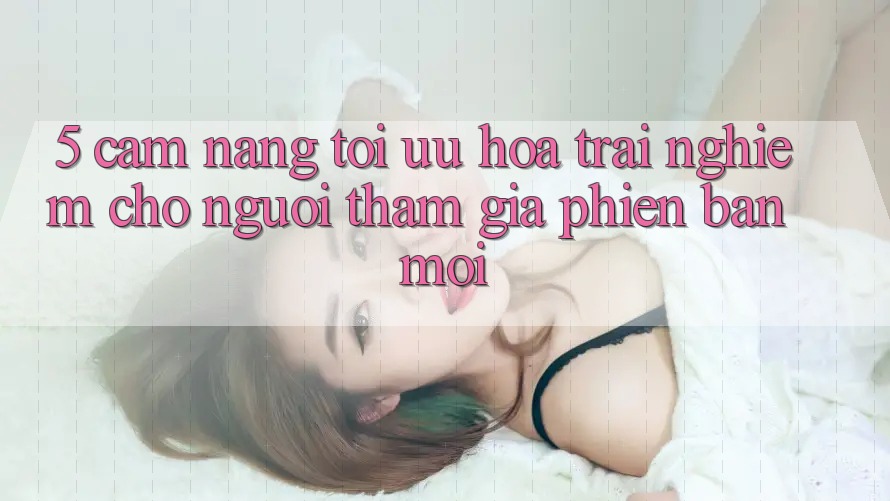 5. Cẩm nang Tối Ưu Hóa Trải Nghiệm Cho Người tham gia Phiên bản mới 5. Cẩm nang Tối Ưu Hóa Trải Nghiệm Cho Người tham gia Phiên bản mới