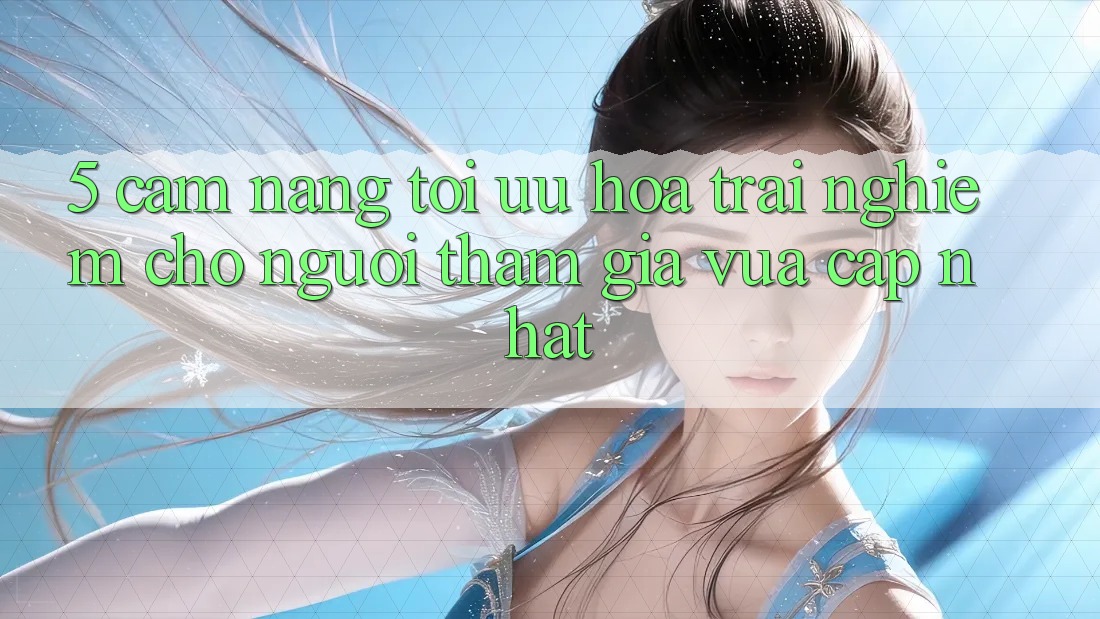 5. Cẩm nang Tối Ưu Hóa Trải Nghiệm Cho Người tham gia Vừa cập nhật 5. Cẩm nang Tối Ưu Hóa Trải Nghiệm Cho Người tham gia Vừa cập nhật