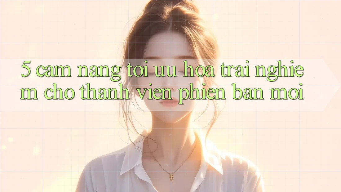 5. Cẩm nang Tối Ưu Hóa Trải Nghiệm Cho Thành Viên Phiên bản mới