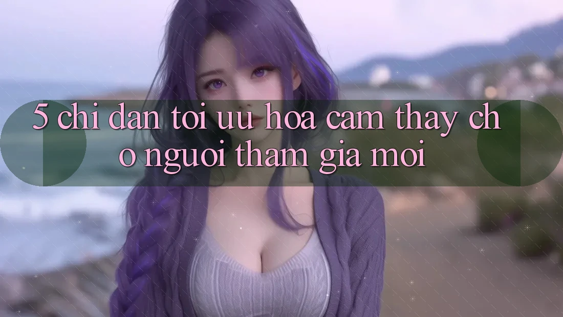 5. Chỉ dẫn Tối Ưu Hóa Cảm thấy Cho Người tham gia Mới