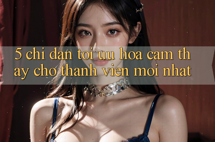 5. Chỉ dẫn Tối Ưu Hóa Cảm thấy Cho Thành Viên Mới nhất