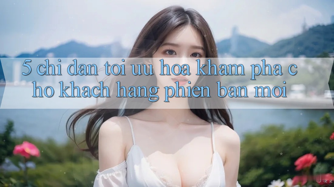 5. Chỉ dẫn Tối Ưu Hóa Khám phá Cho Khách hàng Phiên bản mới 5. Chỉ dẫn Tối Ưu Hóa Khám phá Cho Khách hàng Phiên bản mới