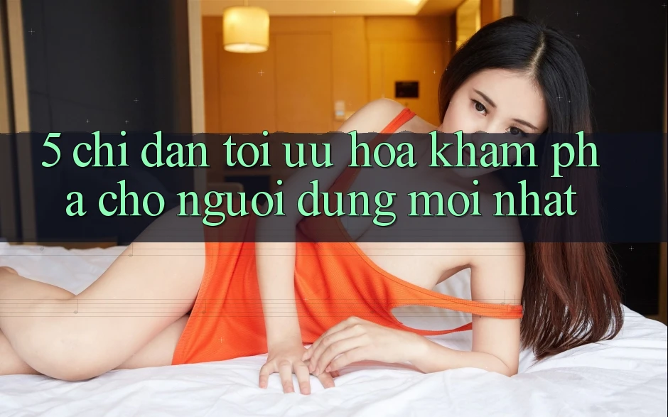 5. Chỉ dẫn Tối Ưu Hóa Khám phá Cho Người dùng Mới nhất 5. Chỉ dẫn Tối Ưu Hóa Khám phá Cho Người dùng Mới nhất