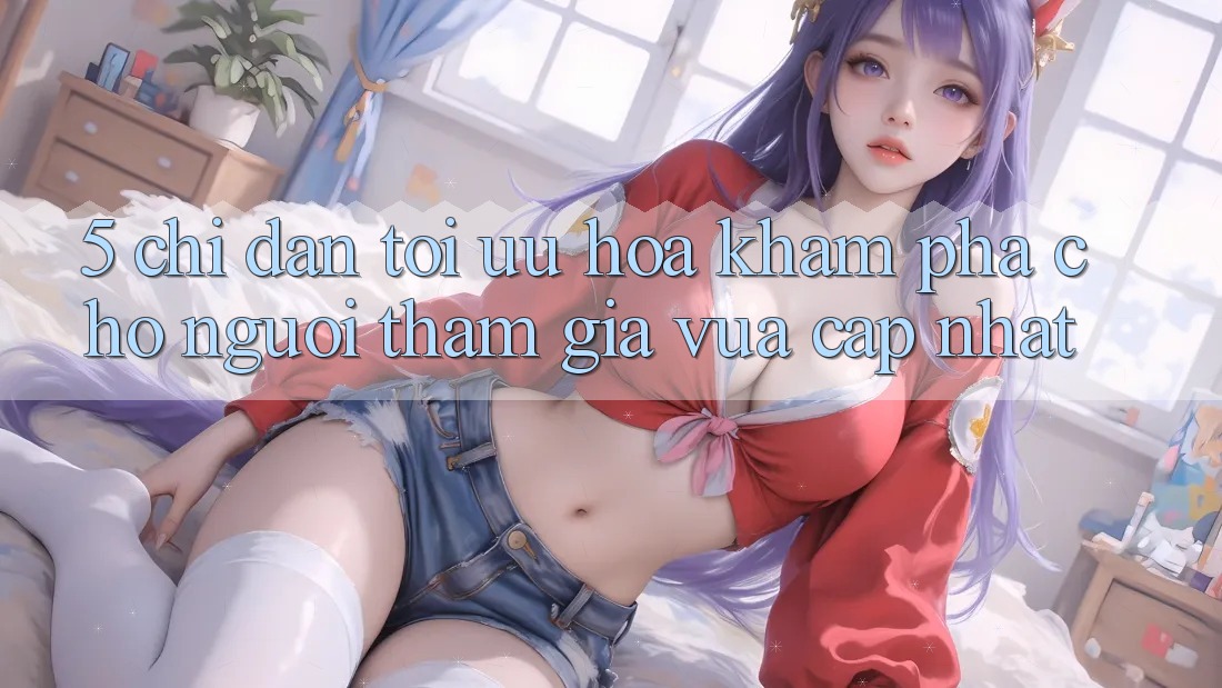 5. Chỉ dẫn Tối Ưu Hóa Khám phá Cho Người tham gia Vừa cập nhật 5. Chỉ dẫn Tối Ưu Hóa Khám phá Cho Người tham gia Vừa cập nhật