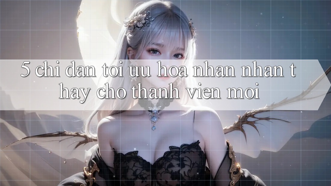 5. Chỉ dẫn Tối Ưu Hóa Nhận nhận thấy Cho Thành Viên Mới 5. Chỉ dẫn Tối Ưu Hóa Nhận nhận thấy Cho Thành Viên Mới