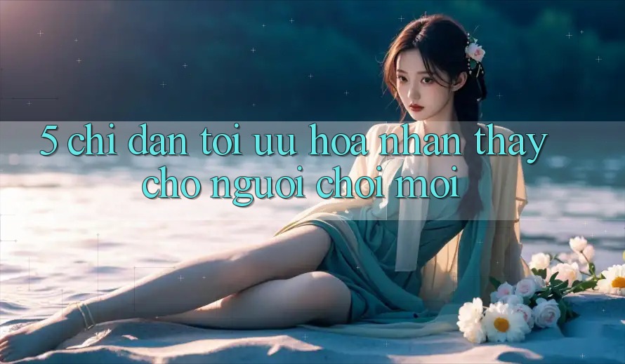 5. Chỉ dẫn Tối Ưu Hóa Nhận thấy Cho Người chơi Mới 5. Chỉ dẫn Tối Ưu Hóa Nhận thấy Cho Người chơi Mới