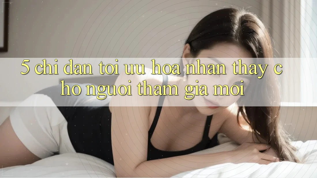 5. Chỉ dẫn Tối Ưu Hóa Nhận thấy Cho Người tham gia Mới 5. Chỉ dẫn Tối Ưu Hóa Nhận thấy Cho Người tham gia Mới