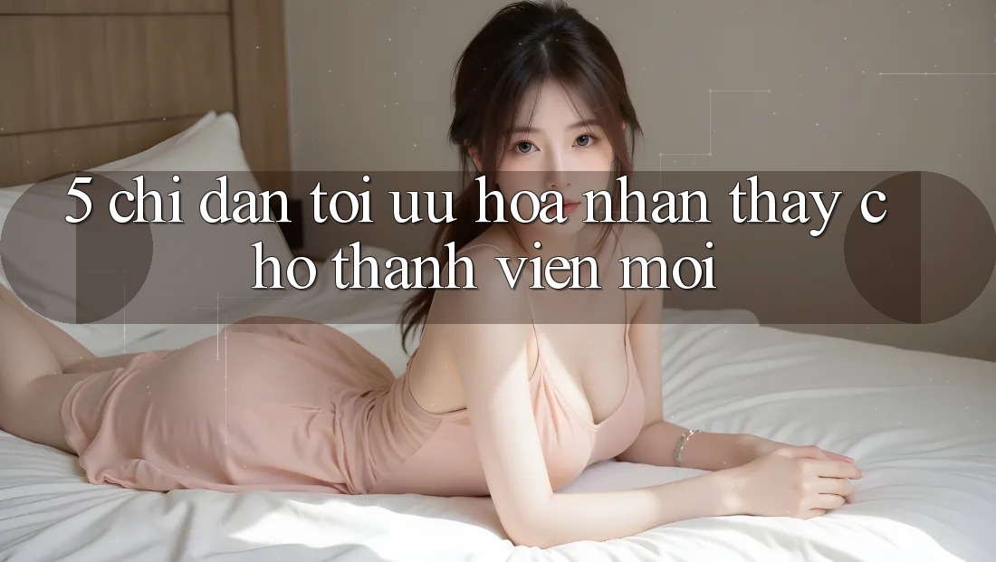 5. Chỉ dẫn Tối Ưu Hóa Nhận thấy Cho Thành Viên Mới