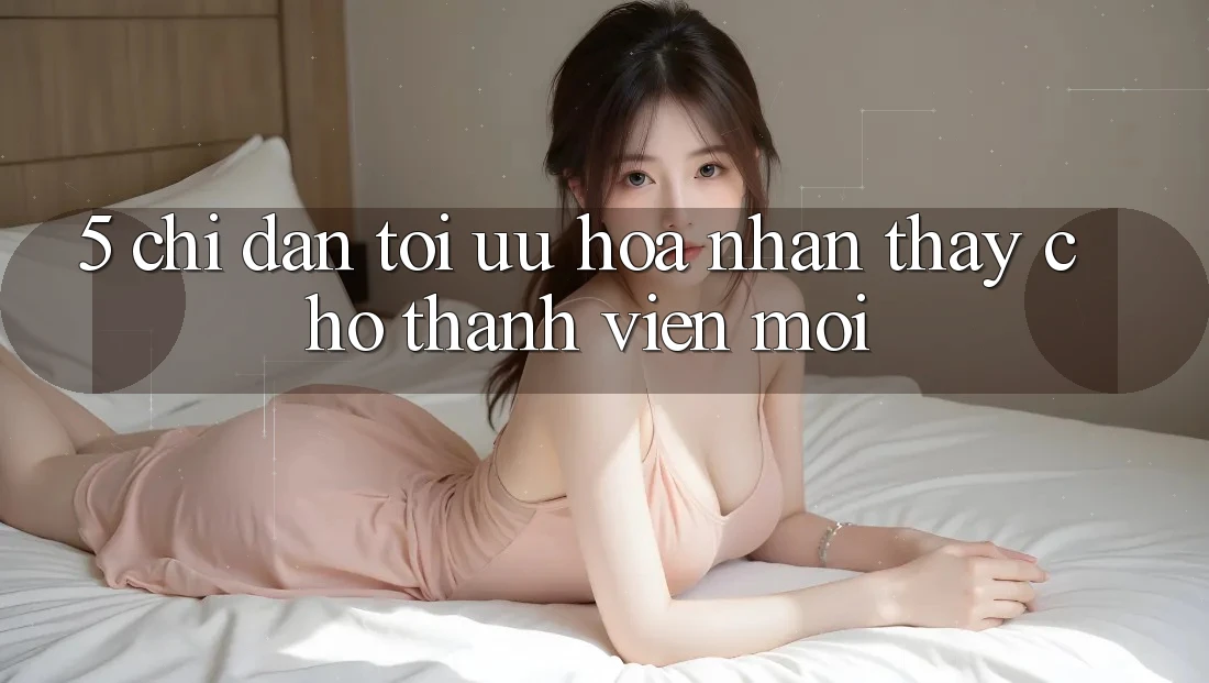 5. Chỉ dẫn Tối Ưu Hóa Nhận thấy Cho Thành Viên Mới