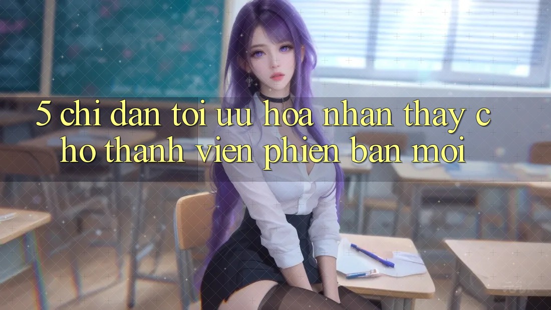 5. Chỉ dẫn Tối Ưu Hóa Nhận thấy Cho Thành Viên Phiên bản mới 5. Chỉ dẫn Tối Ưu Hóa Nhận thấy Cho Thành Viên Phiên bản mới