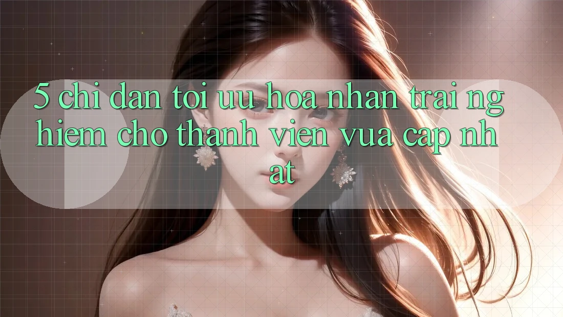 5. Chỉ dẫn Tối Ưu Hóa Nhận trải nghiệm Cho Thành Viên Vừa cập nhật 5. Chỉ dẫn Tối Ưu Hóa Nhận trải nghiệm Cho Thành Viên Vừa cập nhật