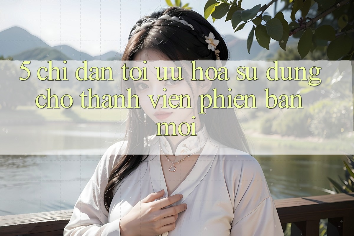 5. Chỉ dẫn Tối Ưu Hóa Sử dụng Cho Thành Viên Phiên bản mới 5. Chỉ dẫn Tối Ưu Hóa Sử dụng Cho Thành Viên Phiên bản mới