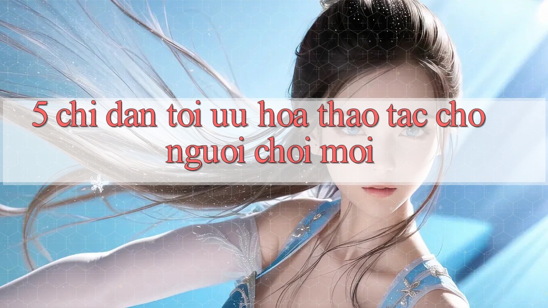 5. Chỉ dẫn Tối Ưu Hóa Thao tác Cho Người chơi Mới