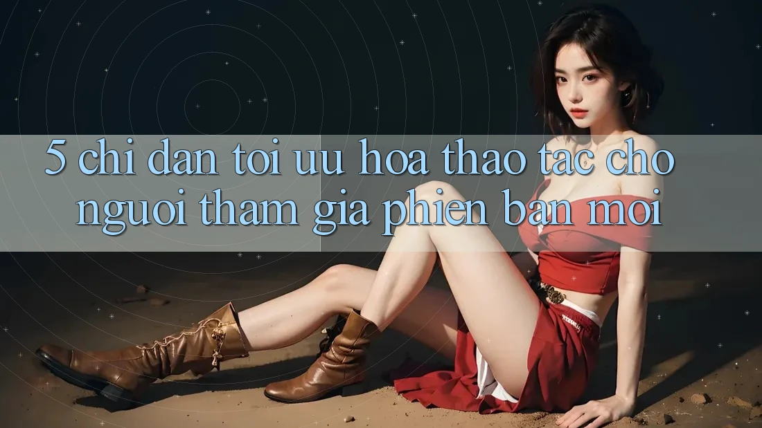 5. Chỉ dẫn Tối Ưu Hóa Thao tác Cho Người tham gia Phiên bản mới