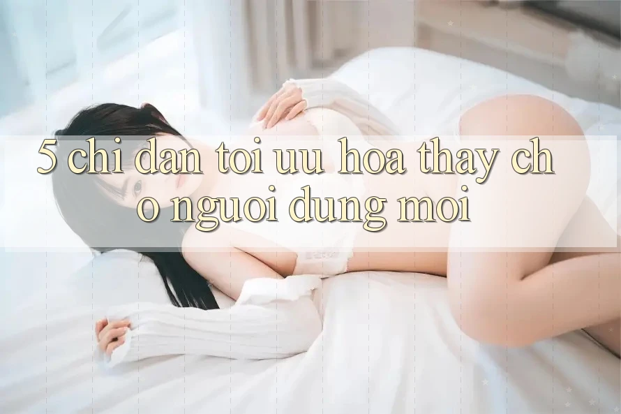 5. Chỉ dẫn Tối Ưu Hóa Thấy Cho Người dùng Mới 5. Chỉ dẫn Tối Ưu Hóa Thấy Cho Người dùng Mới