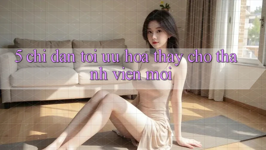 5. Chỉ dẫn Tối Ưu Hóa Thấy Cho Thành Viên Mới 5. Chỉ dẫn Tối Ưu Hóa Thấy Cho Thành Viên Mới