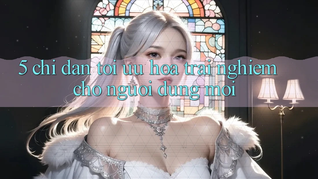 5. Chỉ dẫn Tối Ưu Hóa Trải nghiệm Cho Người dùng Mới 5. Chỉ dẫn Tối Ưu Hóa Trải nghiệm Cho Người dùng Mới