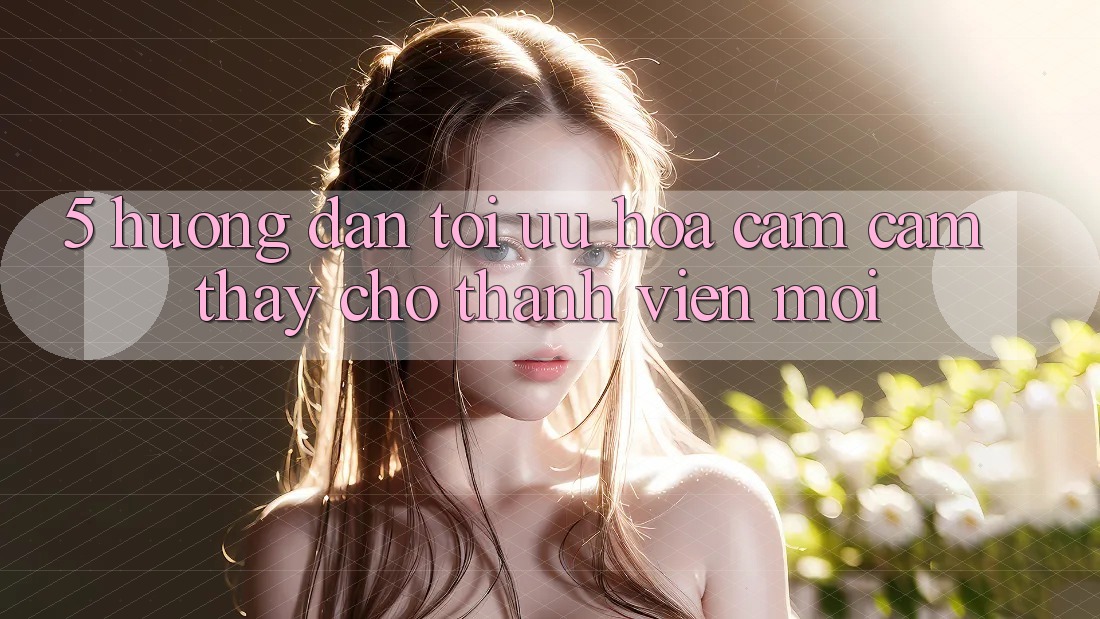 5. Hướng Dẫn Tối Ưu Hóa Cảm cảm thấy Cho Thành Viên Mới
