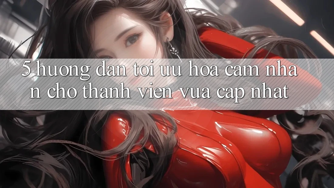 5. Hướng Dẫn Tối Ưu Hóa Cảm nhận Cho Thành Viên Vừa cập nhật 5. Hướng Dẫn Tối Ưu Hóa Cảm nhận Cho Thành Viên Vừa cập nhật