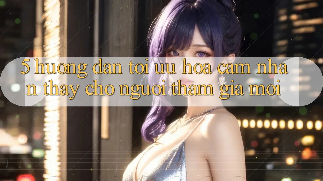 5. Hướng Dẫn Tối Ưu Hóa Cảm nhận thấy Cho Người tham gia Mới 5. Hướng Dẫn Tối Ưu Hóa Cảm nhận thấy Cho Người tham gia Mới