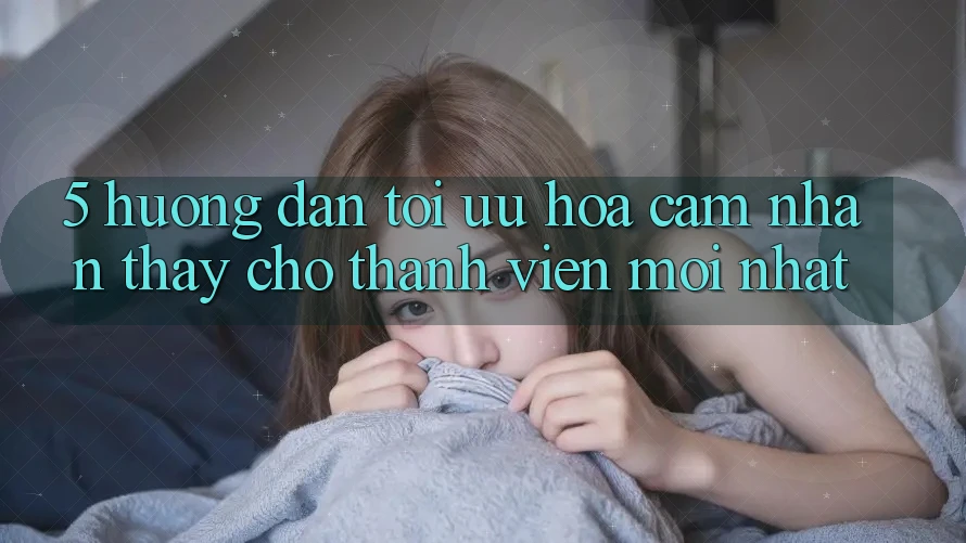 5. Hướng Dẫn Tối Ưu Hóa Cảm nhận thấy Cho Thành Viên Mới nhất 5. Hướng Dẫn Tối Ưu Hóa Cảm nhận thấy Cho Thành Viên Mới nhất