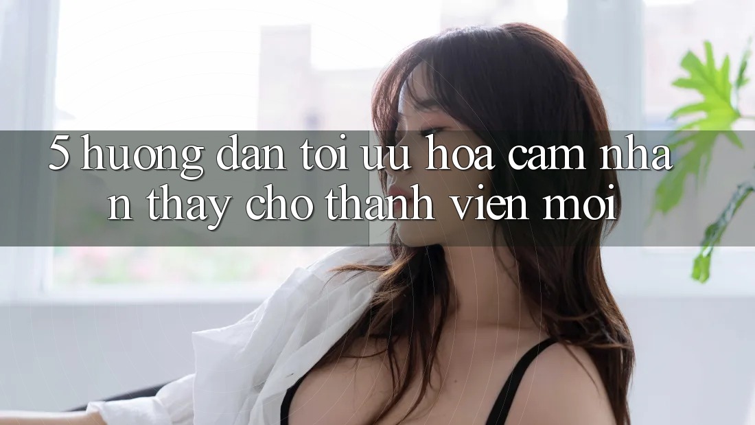 5. Hướng Dẫn Tối Ưu Hóa Cảm nhận thấy Cho Thành Viên Mới 5. Hướng Dẫn Tối Ưu Hóa Cảm nhận thấy Cho Thành Viên Mới