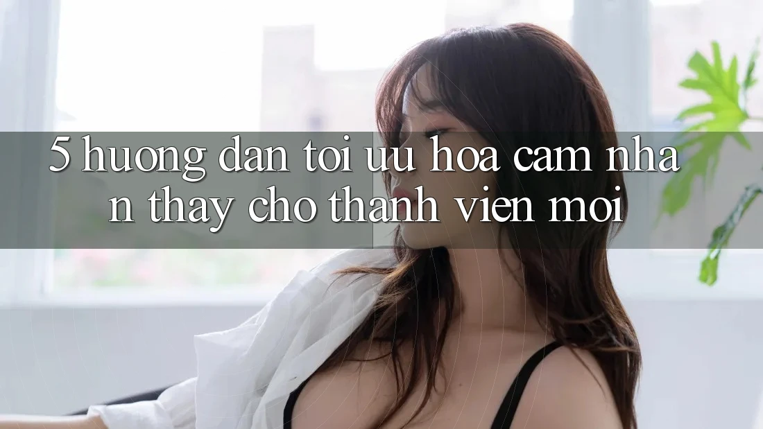 5. Hướng Dẫn Tối Ưu Hóa Cảm nhận thấy Cho Thành Viên Mới