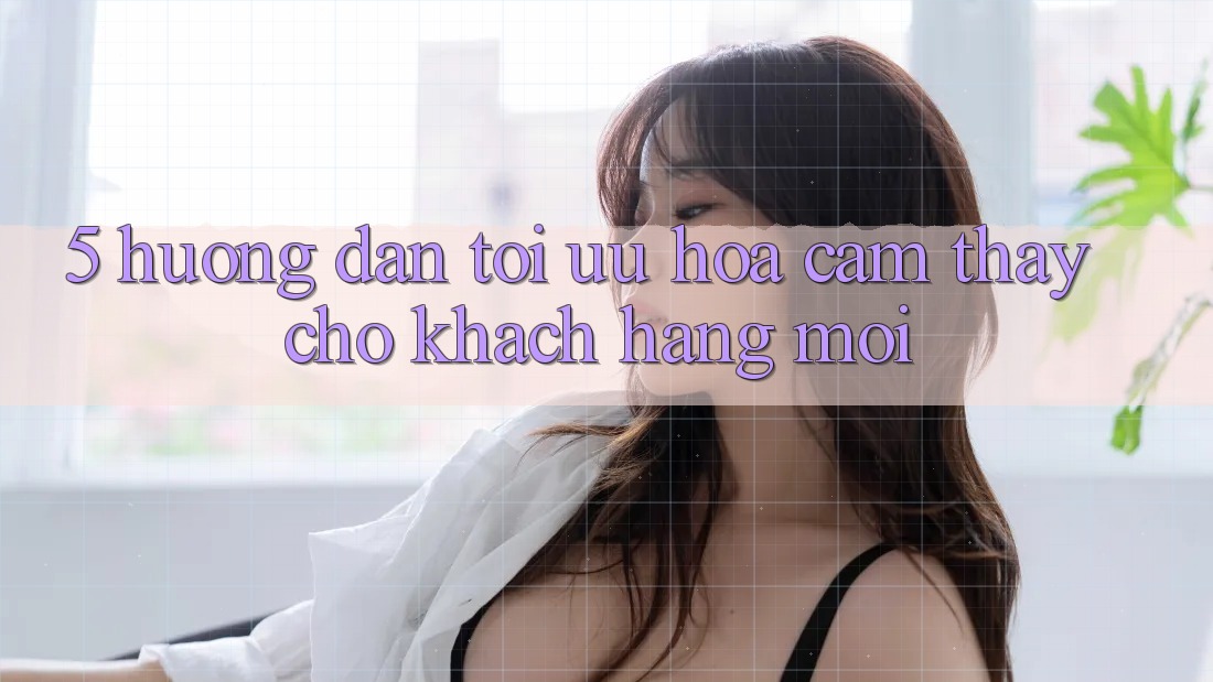 5. Hướng Dẫn Tối Ưu Hóa Cảm thấy Cho Khách hàng Mới