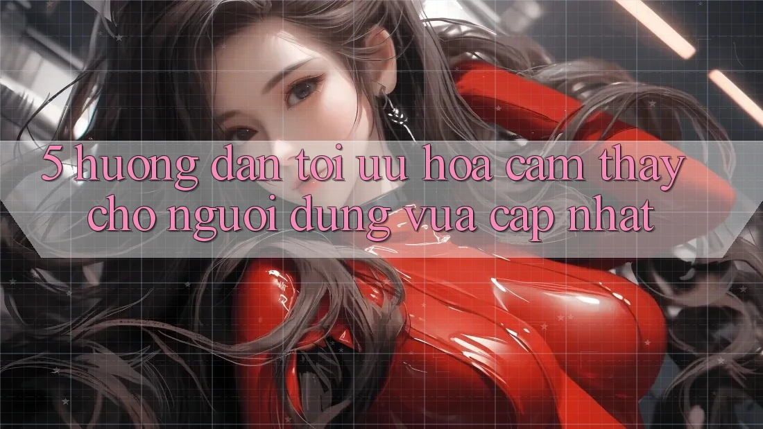 5. Hướng Dẫn Tối Ưu Hóa Cảm thấy Cho Người dùng Vừa cập nhật 5. Hướng Dẫn Tối Ưu Hóa Cảm thấy Cho Người dùng Vừa cập nhật
