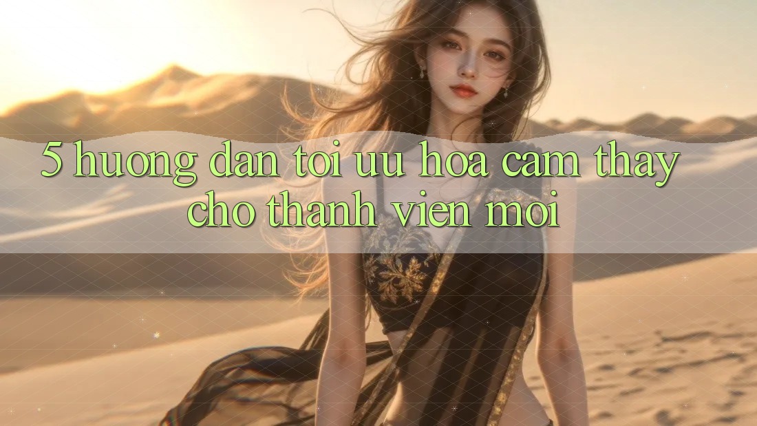 5. Hướng Dẫn Tối Ưu Hóa Cảm thấy Cho Thành Viên Mới