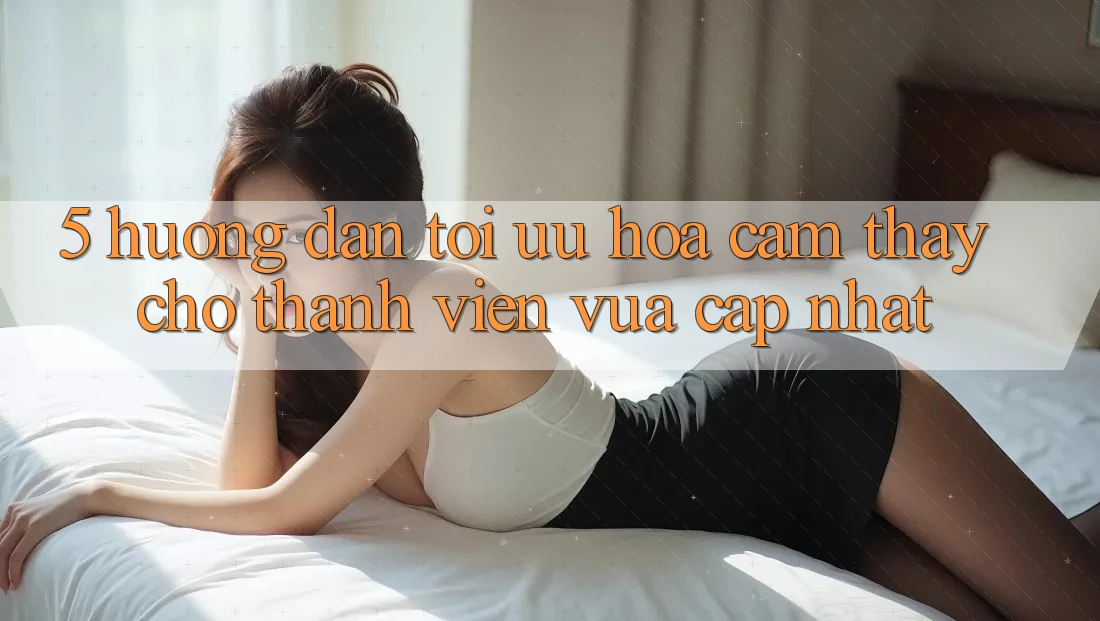 5. Hướng Dẫn Tối Ưu Hóa Cảm thấy Cho Thành Viên Vừa cập nhật