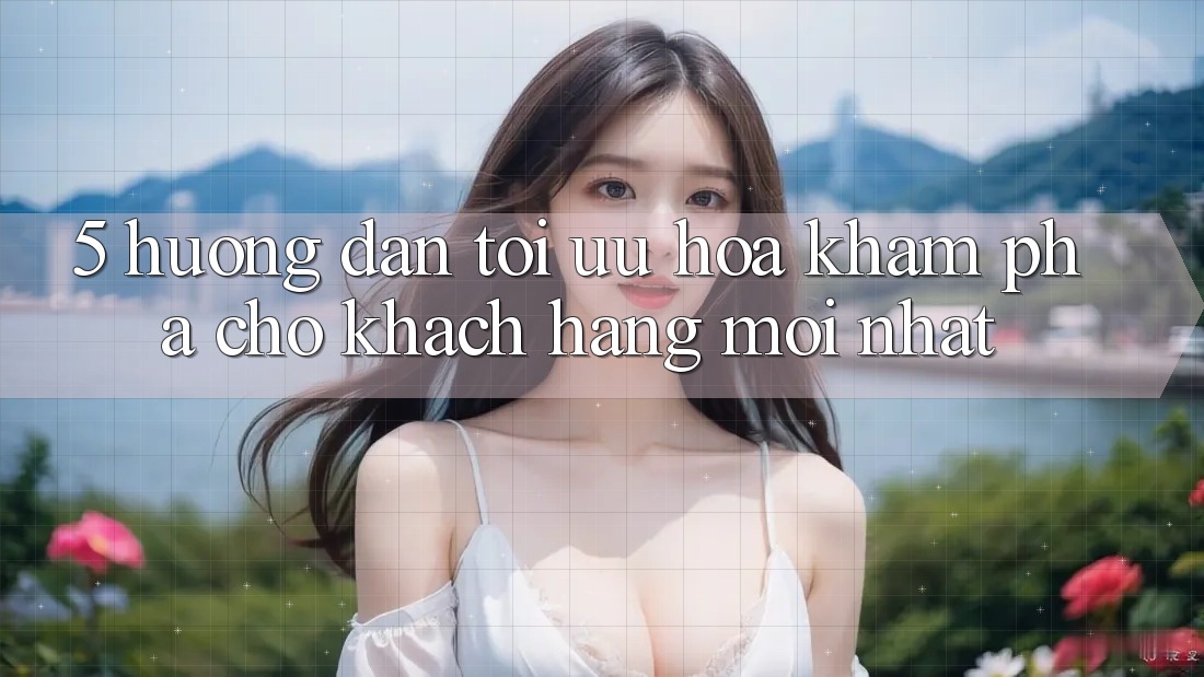 5. Hướng Dẫn Tối Ưu Hóa Khám phá Cho Khách hàng Mới nhất