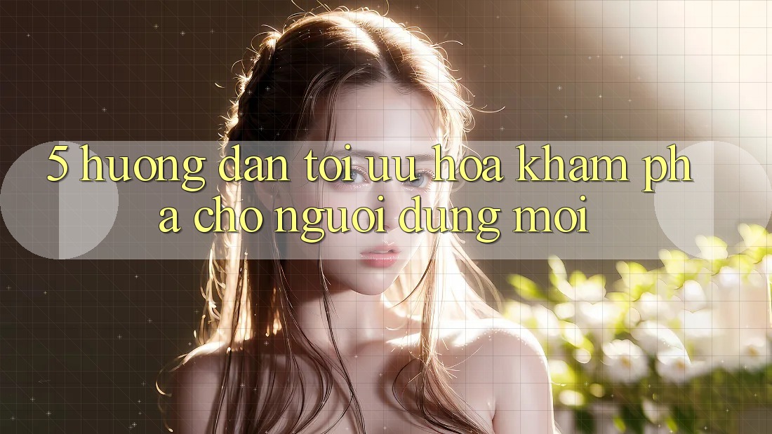 5. Hướng Dẫn Tối Ưu Hóa Khám phá Cho Người dùng Mới 5. Hướng Dẫn Tối Ưu Hóa Khám phá Cho Người dùng Mới