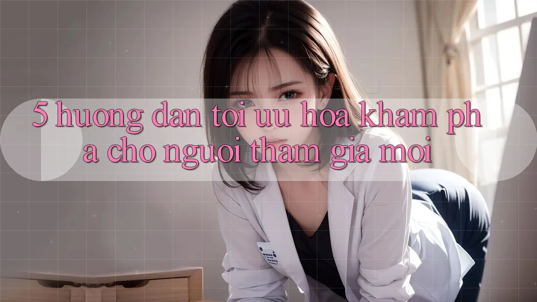 5. Hướng Dẫn Tối Ưu Hóa Khám phá Cho Người tham gia Mới 5. Hướng Dẫn Tối Ưu Hóa Khám phá Cho Người tham gia Mới