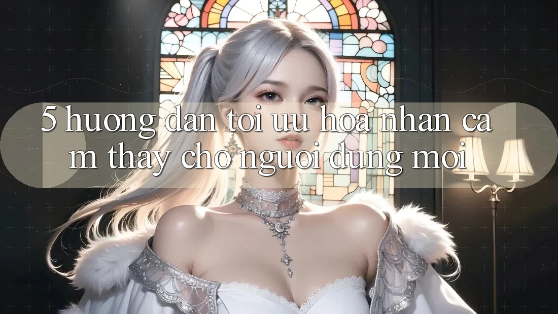 5. Hướng dẫn Tối Ưu Hóa Nhận cảm thấy Cho Người dùng Mới