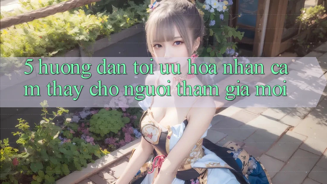 5. Hướng Dẫn Tối Ưu Hóa Nhận cảm thấy Cho Người tham gia Mới 5. Hướng Dẫn Tối Ưu Hóa Nhận cảm thấy Cho Người tham gia Mới