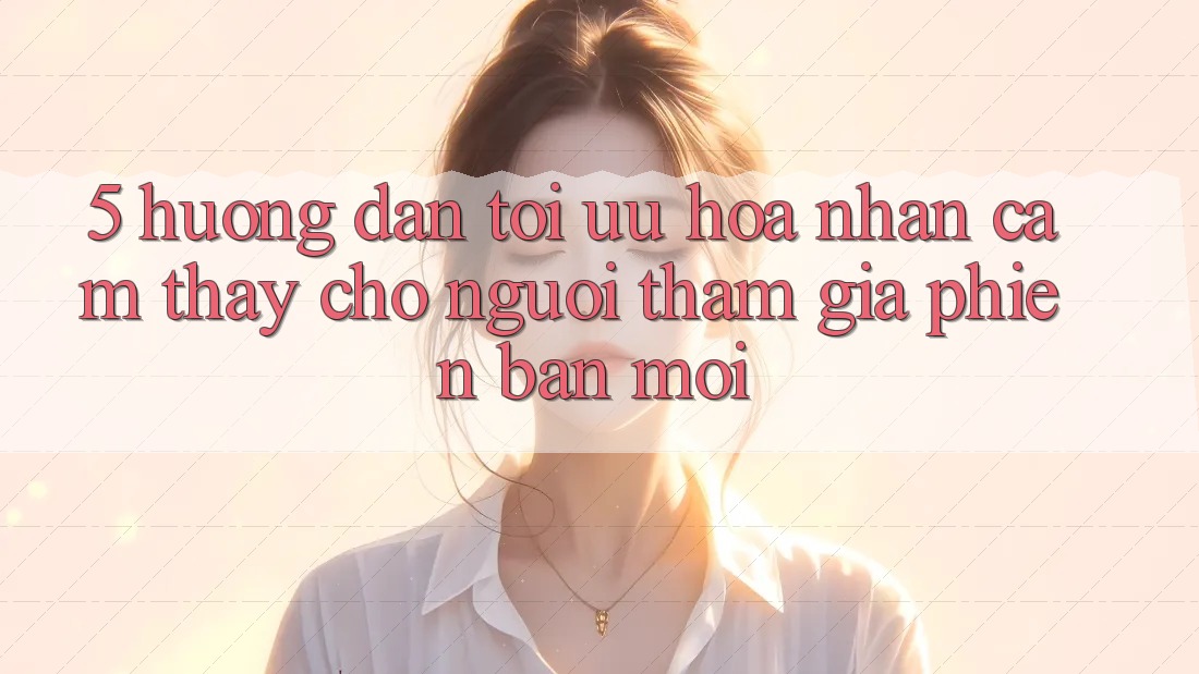5. Hướng Dẫn Tối Ưu Hóa Nhận cảm thấy Cho Người tham gia Phiên bản mới 5. Hướng Dẫn Tối Ưu Hóa Nhận cảm thấy Cho Người tham gia Phiên bản mới
