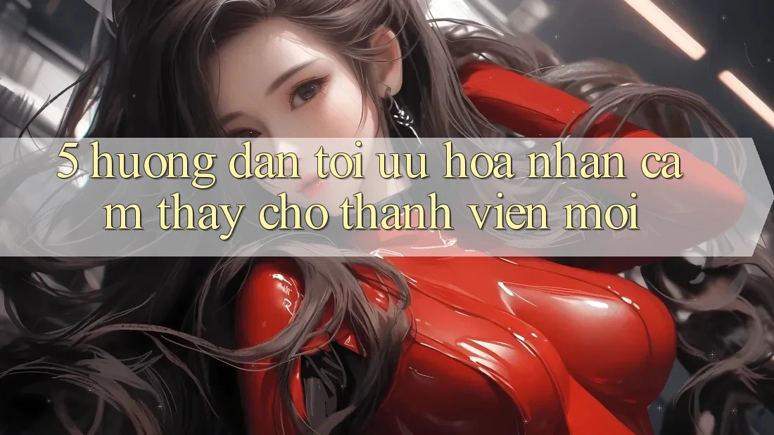 5. Hướng Dẫn Tối Ưu Hóa Nhận cảm thấy Cho Thành Viên Mới 5. Hướng Dẫn Tối Ưu Hóa Nhận cảm thấy Cho Thành Viên Mới